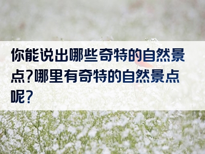 你能说出哪些奇特的自然景点？哪里有奇特的自然景点呢？