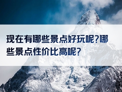 现在有哪些景点好玩呢？哪些景点性价比高呢？