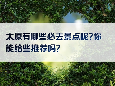太原有哪些必去景点呢？你能给些推荐吗？