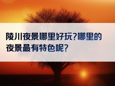 陵川夜景哪里好玩？哪里的夜景最有特色呢？