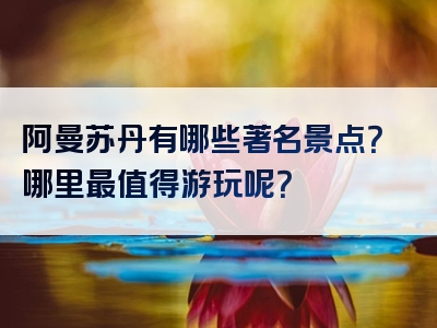阿曼苏丹有哪些著名景点？哪里最值得游玩呢？