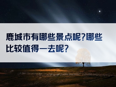 鹿城市有哪些景点呢？哪些比较值得一去呢？