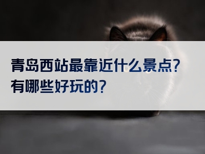 青岛西站最靠近什么景点？有哪些好玩的？