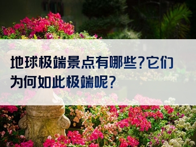 地球极端景点有哪些？它们为何如此极端呢？