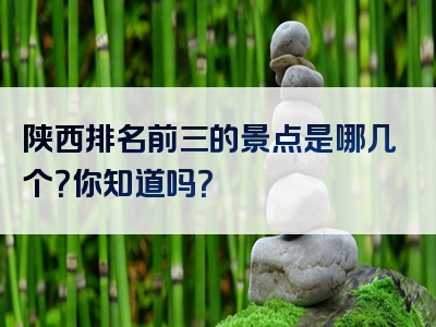 陕西排名前三的景点是哪几个？你知道吗？