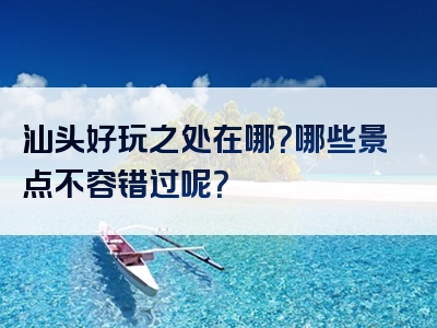 汕头好玩之处在哪？哪些景点不容错过呢？