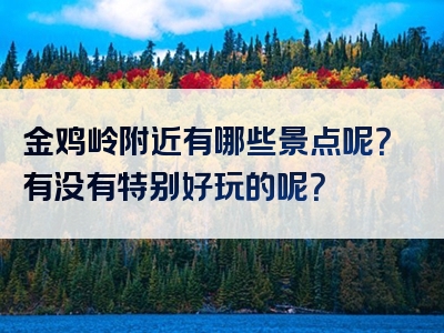 金鸡岭附近有哪些景点呢？有没有特别好玩的呢？