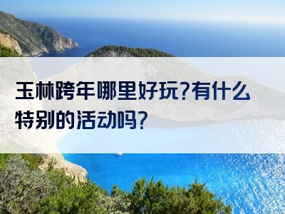 玉林跨年哪里好玩？有什么特别的活动吗？