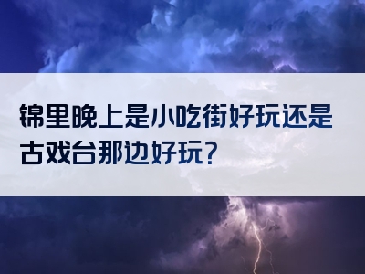 锦里晚上是小吃街好玩还是古戏台那边好玩？