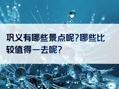 巩义有哪些景点呢？哪些比较值得一去呢？
