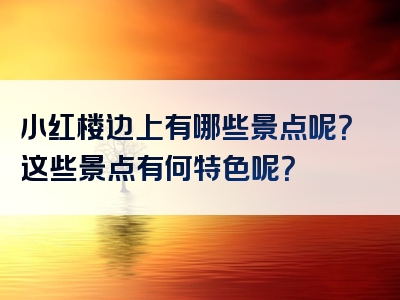 小红楼边上有哪些景点呢？这些景点有何特色呢？