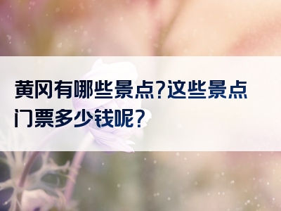 黄冈有哪些景点？这些景点门票多少钱呢？