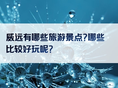 威远有哪些旅游景点？哪些比较好玩呢？