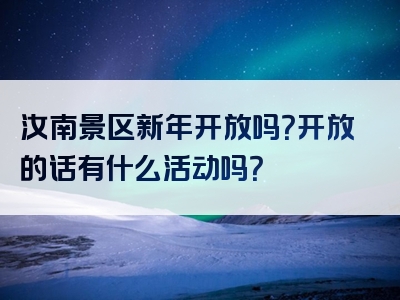 汝南景区新年开放吗？开放的话有什么活动吗？