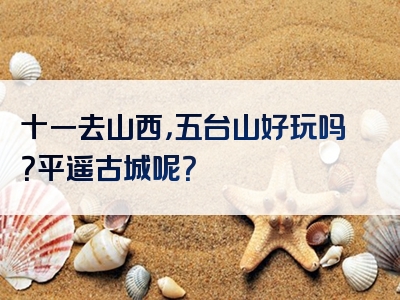 十一去山西，五台山好玩吗？平遥古城呢？