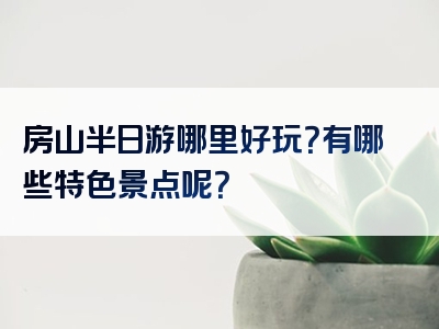 房山半日游哪里好玩？有哪些特色景点呢？