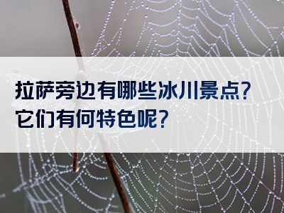 拉萨旁边有哪些冰川景点？它们有何特色呢？