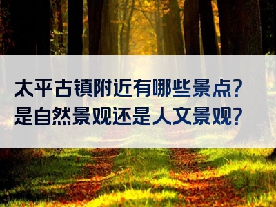 太平古镇附近有哪些景点？是自然景观还是人文景观？