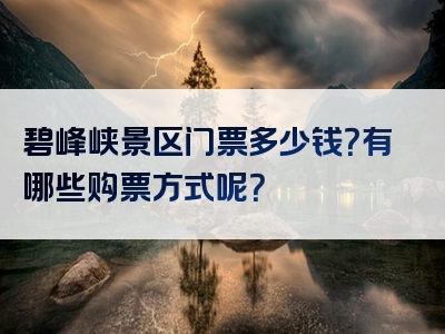 碧峰峡景区门票多少钱？有哪些购票方式呢？