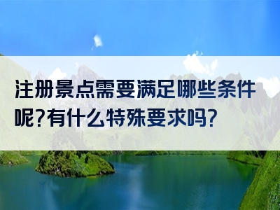 注册景点需要满足哪些条件呢？有什么特殊要求吗？