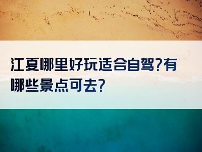 江夏哪里好玩适合自驾？有哪些景点可去？