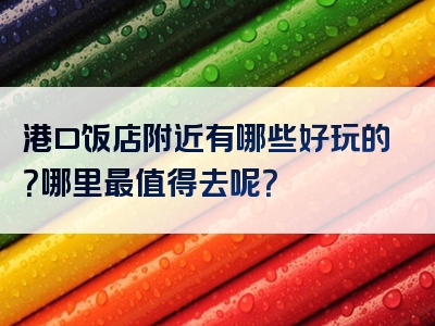 港口饭店附近有哪些好玩的？哪里最值得去呢？