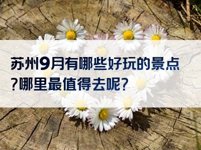 苏州9月有哪些好玩的景点？哪里最值得去呢？