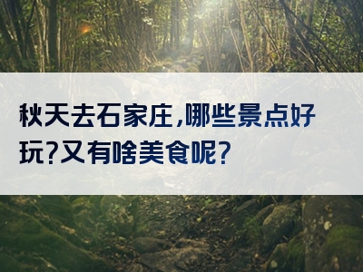 秋天去石家庄，哪些景点好玩？又有啥美食呢？