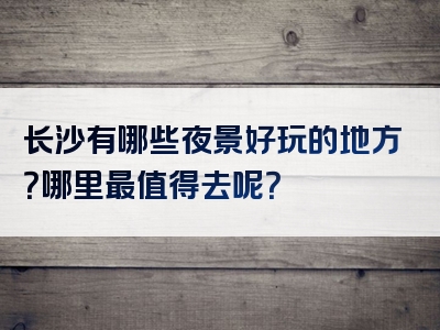 长沙有哪些夜景好玩的地方？哪里最值得去呢？