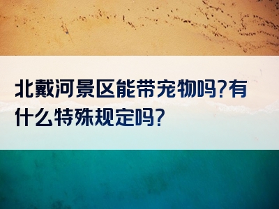 北戴河景区能带宠物吗？有什么特殊规定吗？