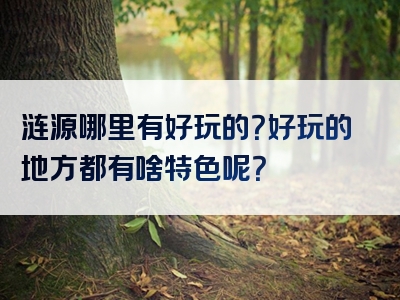 涟源哪里有好玩的？好玩的地方都有啥特色呢？