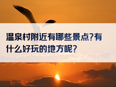 温泉村附近有哪些景点？有什么好玩的地方呢？