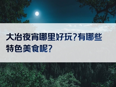 大冶夜宵哪里好玩？有哪些特色美食呢？