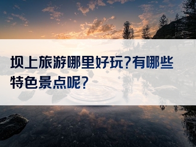坝上旅游哪里好玩？有哪些特色景点呢？