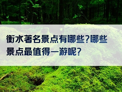 衡水著名景点有哪些？哪些景点最值得一游呢？