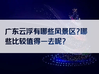 广东云浮有哪些风景区？哪些比较值得一去呢？