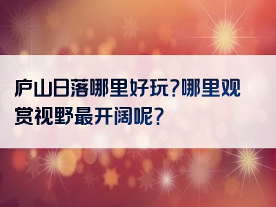 庐山日落哪里好玩？哪里观赏视野最开阔呢？
