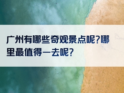 广州有哪些奇观景点呢？哪里最值得一去呢？