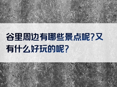 谷里周边有哪些景点呢？又有什么好玩的呢？
