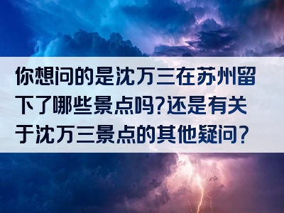 你想问的是沈万三在苏州留下了哪些景点吗？还是有关于沈万三景点的其他疑问？