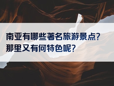 南亚有哪些著名旅游景点？那里又有何特色呢？