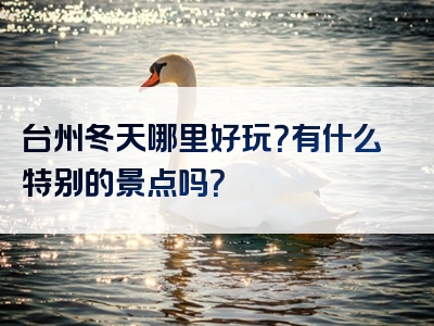 台州冬天哪里好玩？有什么特别的景点吗？