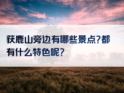 获鹿山旁边有哪些景点？都有什么特色呢？