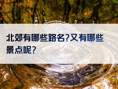 北郊有哪些路名？又有哪些景点呢？