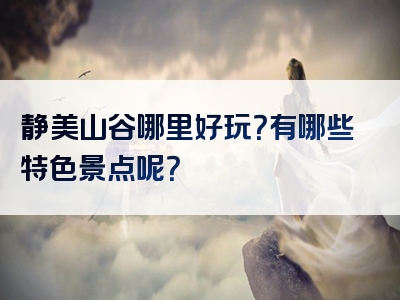 静美山谷哪里好玩？有哪些特色景点呢？