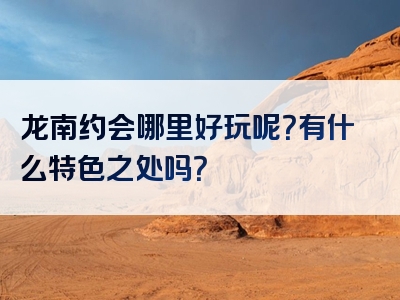 龙南约会哪里好玩呢？有什么特色之处吗？