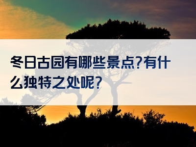 冬日古园有哪些景点？有什么独特之处呢？