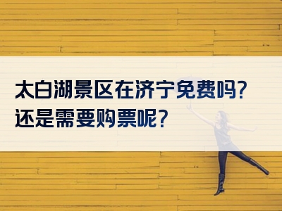太白湖景区在济宁免费吗？还是需要购票呢？