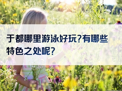 于都哪里游泳好玩？有哪些特色之处呢？