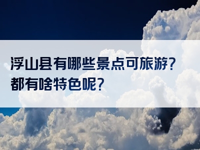 浮山县有哪些景点可旅游？都有啥特色呢？